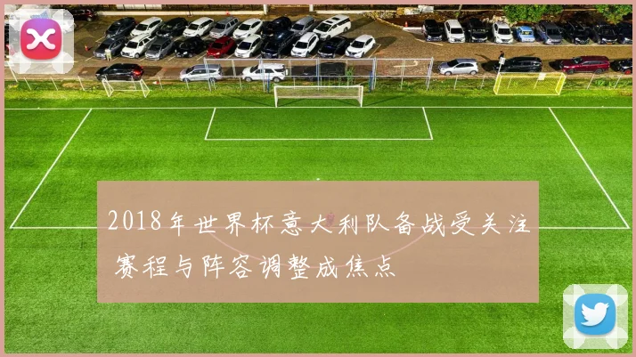 2018年世界杯意大利队备战受关注 赛程与阵容调整成焦点