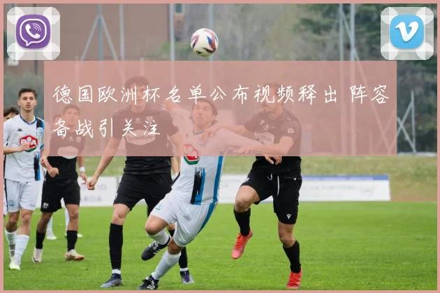 德国欧洲杯名单公布视频释出 阵容备战引关注
