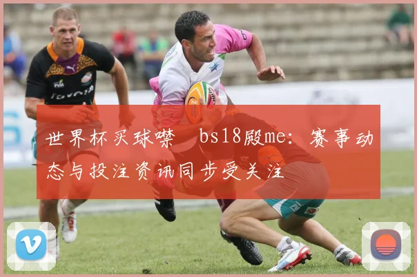 世界杯买球噤嘇bs18殿me：赛事动态与投注资讯同步受关注