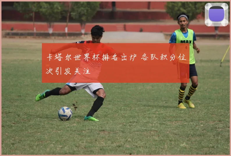 卡塔尔世界杯排名出炉 各队积分位次引发关注