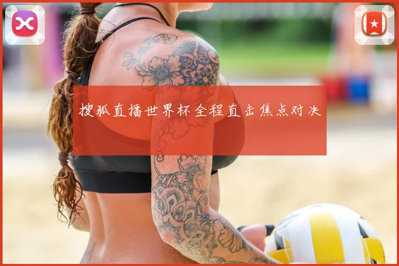 搜狐直播世界杯全程直击焦点对决