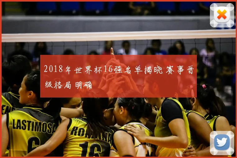2018年世界杯16强名单揭晓 赛事晋级格局明确