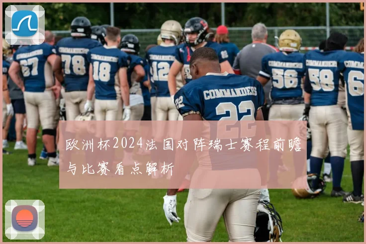 欧洲杯2024法国对阵瑞士赛程前瞻与比赛看点解析