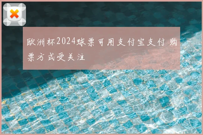 欧洲杯2024球票可用支付宝支付 购票方式受关注