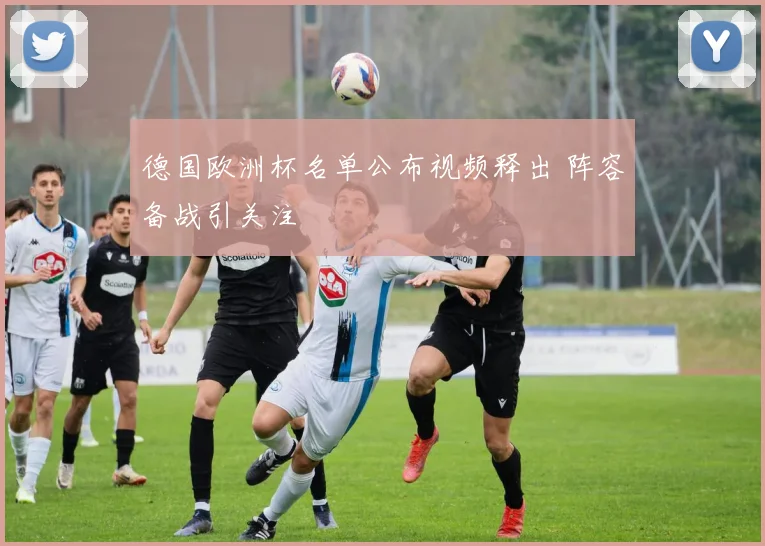 德国欧洲杯名单公布视频释出 阵容备战引关注