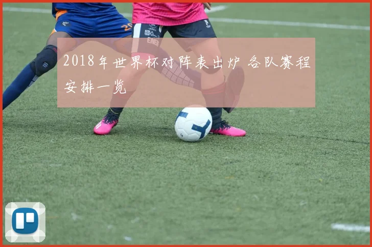 2018年世界杯对阵表出炉 各队赛程安排一览