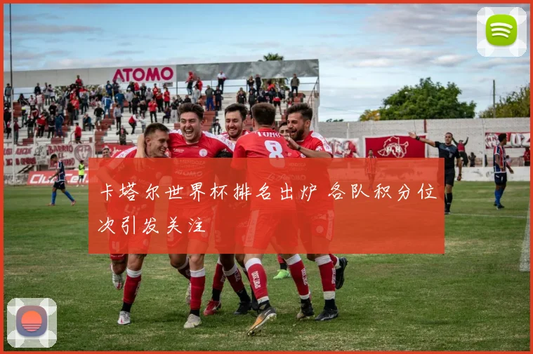 卡塔尔世界杯排名出炉 各队积分位次引发关注