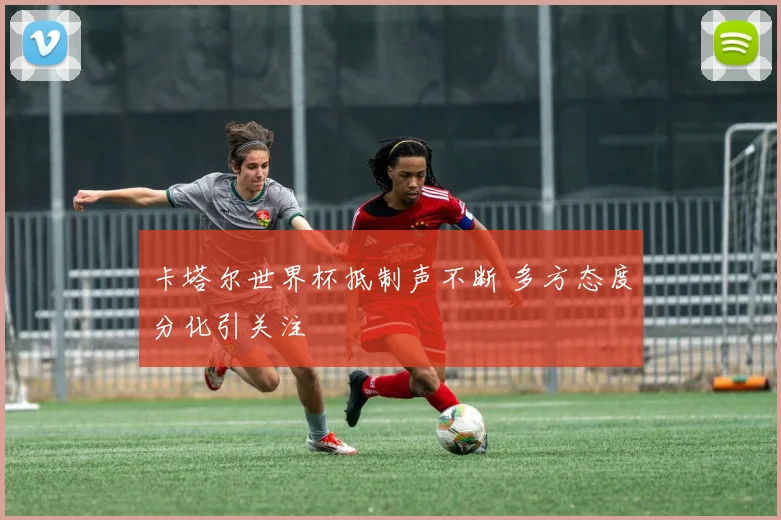卡塔尔世界杯抵制声不断 多方态度分化引关注