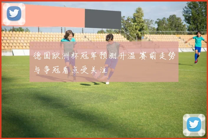 德国欧洲杯冠军预测升温 赛前走势与争冠看点受关注