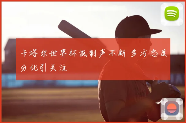 卡塔尔世界杯抵制声不断 多方态度分化引关注